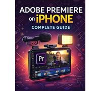 ADOBE PREMIERE ON iPHONE COMPLETE GUIDE: Master Mobile Video Editing for TikTok, YouTube, and Social Media with Step-by-Step Tutorials, Pro Techniques, and Content Creation Workflows