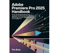Adobe Premiere Pro 2025 Handbook: The Comprehensive Guide to Practical Video Editing From Beginners to Experts