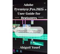 Adobe Premiere Pro 2025 User Guide for Beginners: A Step-by-Step Manual to Mastering Video Editing with Latest Tools and Features
