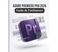 Adobe Premiere Pro 2026 Guide de l'utilisateur: Le guide ultime étape par étape pour le montage cinématographique, les flux de travail IA de nouvelle génération et la création d'une activité