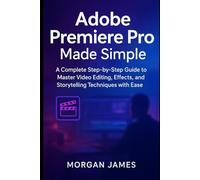 Adobe Premiere Pro Made Simple: A Complete Step-by-Step Guide to Master Video Editing, Effects, and Storytelling Techniques with Ease