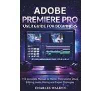 Adobe Premiere Pro User Guide for Beginners: The Complete Manual to Master Professional Video Editing, Audio Mixing and Export Strategies
