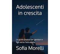 Adolescenti in crescita: La guida pratica per genitori e figli verso l'età adulta
