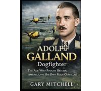 ADOLF GALLAND: Dogfighter: The Ace Who Fought Britain, America, and His Own High Command