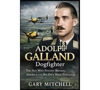 ADOLF GALLAND: Dogfighter: The Ace Who Fought Britain, America, and His Own High Command