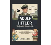 ADOLF HITLER: The Complete History for Kids: How One Leader's Ambitions Sparked a Global Struggle for Justice
