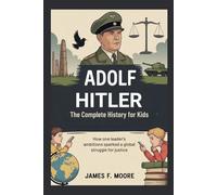 ADOLF HITLER: The Complete History for Kids: How One Leader's Ambitions Sparked a Global Struggle for Justice