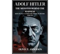 ADOLF HITLER: The Monster Behind the Madness: How One Man Altered the Course of History Forever