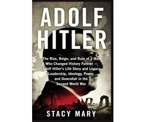 ADOLF HITLER: The Rise, Reign, and Ruin of a Man Who Changed History Forever - Adolf Hitler’s Life Story and Legacy: Leadership, Ideology, Power, and Downfall in the Second World War