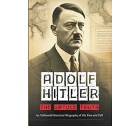 Adolf Hitler: The Untold Truth: An Unbiased Historical Biography of His Rise and Fall