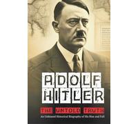 Adolf Hitler: The Untold Truth: An Unbiased Historical Biography of His Rise and Fall