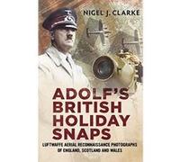 Adolf's British Holiday Snaps: Luftwaffe Aerial Reconnaissance of Great Britain Nigel J Clarke (Auteur)