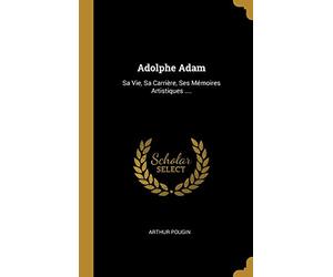 Adolphe Adam: Sa Vie, Sa Carrière, Ses Mémoires Artistiques ....