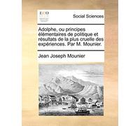 Adolphe, Ou Principes Lmentaires de Politique Et Rsultats de La Plus Cruelle Des Expriences. Par M. Mounier.