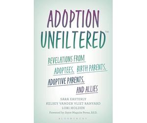 Adoption Unfiltered: Revelations from Adoptees, Birth Parents, Adoptive Parents, and Allies