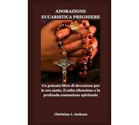 ADORAZIONE EUCARISTICA PREGHIERE: Un potente libro di devozione per le ore sante, il culto silenzioso e la profonda comunione spirituale