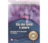 Adorazioni Eucaristiche. Ciò Che Conta È Amare. Adorazioni Per La Quaresima E La Pasqua