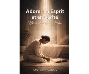 Adorer en Esprit et en Vérité Retrouver le Culte Perdu