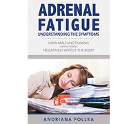 Adrenal Fatigue: Understanding the Symptoms - How Malfunctioning Adrenal Glands Negatively Affect the Body