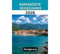 ADRIAKÜSTE REISEFÜHRER 2026: „Von Venedig nach Albanien: Zeitlose Küsten, versteckte Inseln und unvergessliche Reisen“
