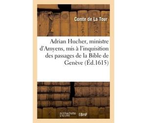 Adrian Hucher, ministre d'Amyens, mis à l'inquisition des passages de la Bible de Genève d'où, Appellant aux conséquences, il demeure muet... ou les Actes de la conférence - La Tour - Hachette Bnf - b