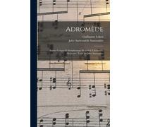 Adromède; Poème Lyrique Et Symphonique Pour Soli, Choeurs Et Orchestre. Texte De Jules Sauvenière
