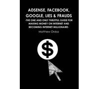 Adsense, Facebook, Google, Lies & Frauds -The One And Only Truthful Guide For Making Money On Internet And Becoming Internet Millionaire-