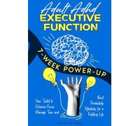 Adult ADHD Executive Function 7-Week Power-Up: Your Toolkit to Enhance Focus, Manage Time, and Boost Productivity Effectively for a Fulfilling Life