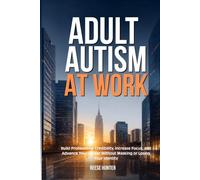 Adult Autism at Work: Build Professional Credibility, Increase Focus and Advance Your Career Without Masking or Losing Your Identity