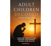 Adult Children Decoded: Faith After Fire Healing Through The Power Of Prayer