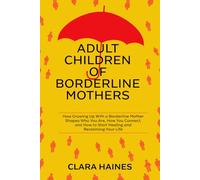 ADULT CHILDREN OF BORDERLINE MOTHERS: How Growing Up With a Borderline Mother Shapes Who You Are, How You Connect, and How to Start Healing and Reclaiming Your Life