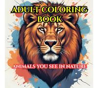 Adult Coloring Book: Animals You See In Nature: Coloring Book for Adults and Teens. Relax, Unwind, and Recharge, with the Beauty of everything away from the Busy Life