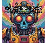Adult Coloring Book: Robots, Aliens, and Robotic Aliens: Relax and Unwind Through a Sci-Fi Journey with Intricate Robot and Alien Designs for Adults