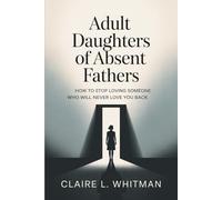 Adult Daughters of Absent Fathers: How to Stop Loving Someone Who Will Never Love You Back
