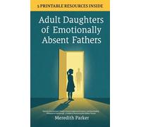 Adult Daughters of Emotionally Absent Fathers: Heal the Abandonment Wound, Process Suppressed Emotions, and Stop Needing Validation to Feel Enough - A Guide to Overcoming the Hidden Trauma