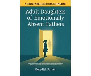 Adult Daughters of Emotionally Absent Fathers: Heal the Abandonment Wound, Process Suppressed Emotions, and Stop Needing Validation to Feel Enough - A Guide to Overcoming the Hidden Trauma