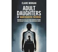 Adult Daughters of Narcissistic Fathers: Breaking the Cycle of Father-Daughter Trauma and Healing the Wounds from Narcissistic Abuse