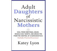 Adult Daughters of Narcissistic Mothers: Heal from Emotional Abuse, Rebuild Self-Worth, and Break Free from the Control of a Narcissistic Mother (Includes Practical Exercises)