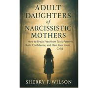 Adult Daughters of Narcissistic Mothers: How to Break Free from Toxic Patterns, Build Confidence, and Heal Your Inner Child