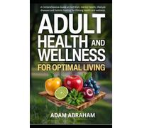 ADULT HEALTH AND WELLNESS FOR OPTIMAL LIVING: A Comprehensive Guide on Nutrition, Mental Health, Lifestyle Diseases and Holistic Healing for Lifelong Health and Wellness