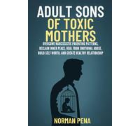 ADULT SONS OF TOXIC MOTHERS: Overcome Narcissistic Parenting Patterns, Reclaim Inner Peace, Heal from Emotional Abuse, Build Self-Worth, and Create Healthy Relationships