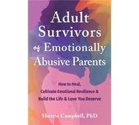 Adult Survivors of Emotionally Abusive Parents: How to Heal, Cultivate Emotional Resilience, and Build the Life and Love You Deserve