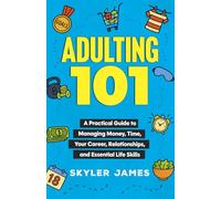 Adulting 101: A Practical Guide to Managing Money, Time, Your Career, Relationships, and Essential Life Skills