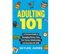 Adulting 101: A Practical Guide to Managing Money, Time, Your Career, Relationships, and Essential Life Skills