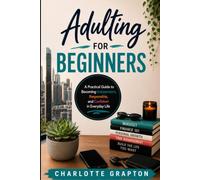 Adulting for Beginners: A Practical Guide to Becoming Independent, Responsible, and Confident in Everyday Life
