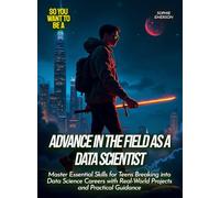 Advance in the Field as a Data Scientist: Master Essential Skills for Teens Breaking into Data Science Careers with Real-World Projects and Practical Guidance