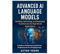 Advanced AI Language Models: Building, Optimizing, and Deploying Transformers for Real-World Applications: A Guide to Mastering Transformer Architectures for AI Deployment