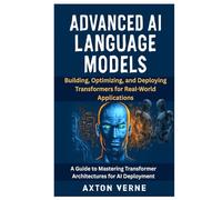 Advanced AI Language Models: Building, Optimizing, and Deploying Transformers for Real-World Applications: A Guide to Mastering Transformer Architectures for AI Deployment