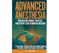 Advanced Anesthesia: Integrating Theory, Practice, and Patient Care in Modern Medicine, A Professional, Practical, and Clear Overview Designed for Medical Students and Clinical Practitioners