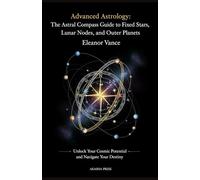 Advanced Astrology: The Astral Compass Guide to Fixed Stars, Lunar Nodes, and Outer Planets: Unlock Your Cosmic Potential and Navigate Your Destiny
